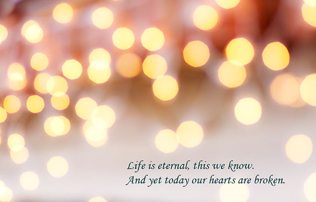 Life is eternal, this we know. And yet today our hearts are broken.