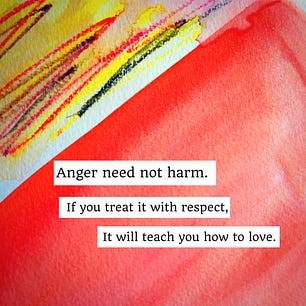Anger need not harm. If you treat it with respect it will teach you how to love.